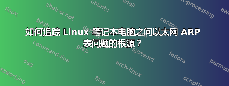 如何追踪 Linux 笔记本电脑之间以太网 ARP 表问题的根源？