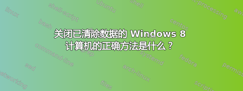 关闭已清除数据的 Windows 8 计算机的正确方法是什么？