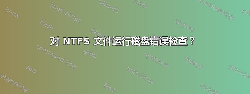 对 NTFS 文件运行磁盘错误检查？