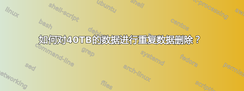 如何对40TB的数据进行重复数据删除？