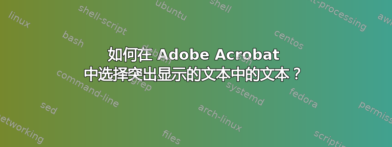 如何在 Adob​​e Acrobat 中选择突出显示的文本中的文本？