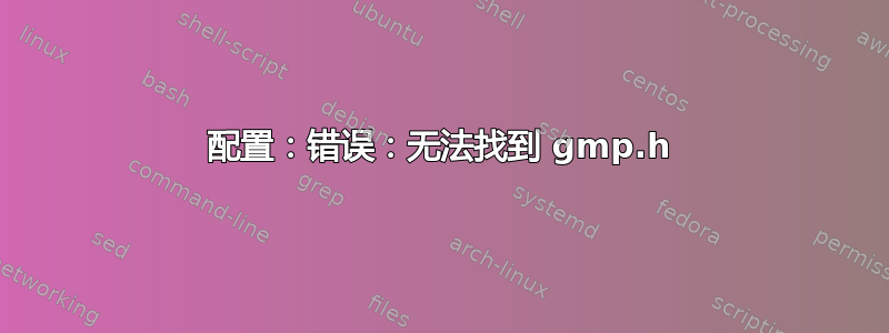 配置：错误：无法找到 gmp.h