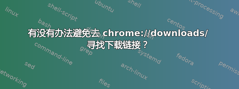 有没有办法避免去 chrome://downloads/ 寻找下载链接？