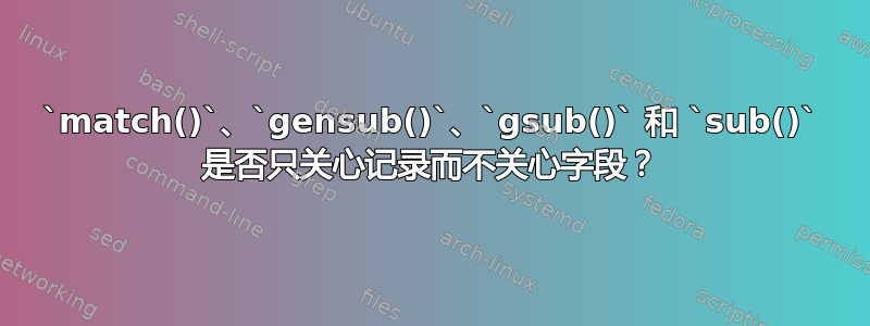 `match()`、`gensub()`、`gsub()` 和 `sub()` 是否只关心记录而不关心字段？