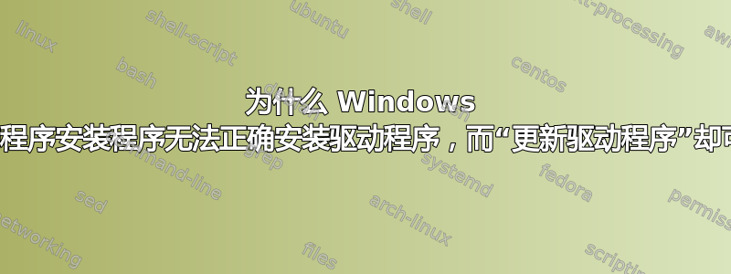 为什么 Windows 驱动程序安装程序无法正确安装驱动程序，而“更新驱动程序”却可以