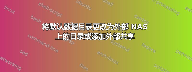 将默认数据目录更改为外部 NAS 上的目录或添加外部共享