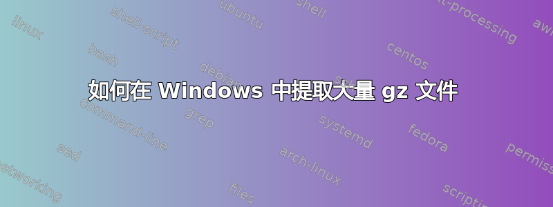 如何在 Windows 中提取大量 gz 文件