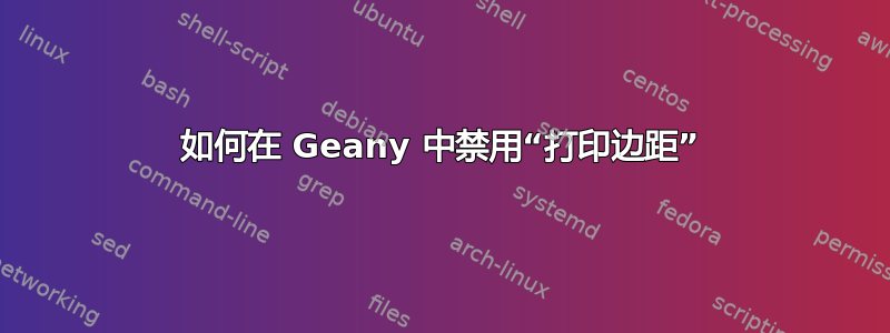 如何在 Geany 中禁用“打印边距”