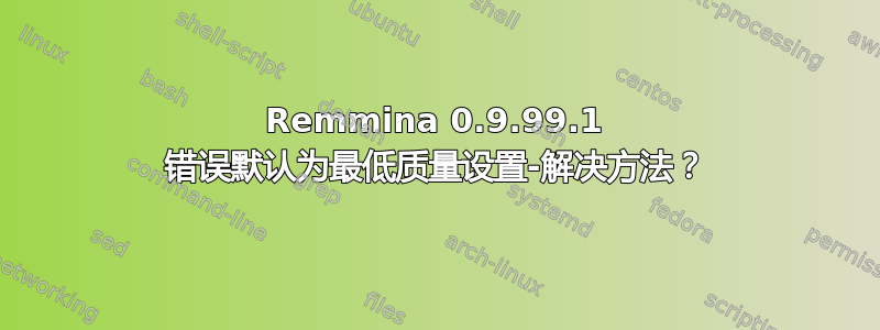 Remmina 0.9.99.1 错误默认为最低质量设置-解决方法？