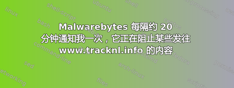 Malwarebytes 每隔约 20 分钟通知我一次，它正在阻止某些发往 www.tracknl.info 的内容