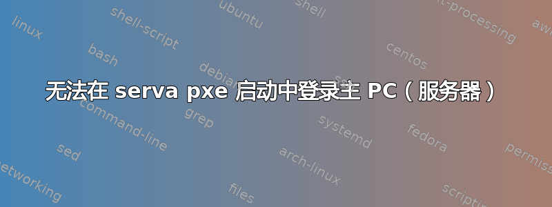 无法在 serva pxe 启动中登录主 PC（服务器）