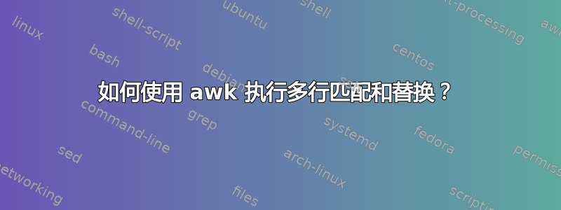 如何使用 awk 执行多行匹配和替换？