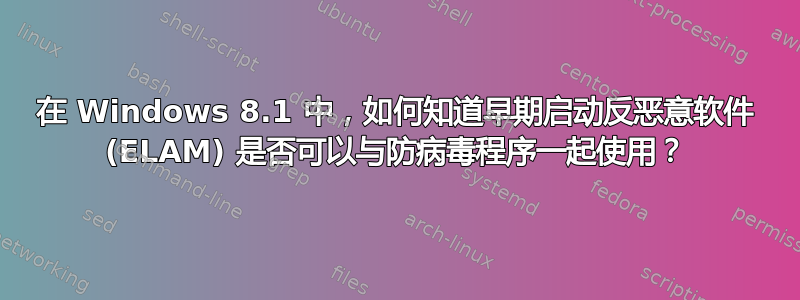 在 Windows 8.1 中，如何知道早期启动反恶意软件 (ELAM) 是否可以与防病毒程序一起使用？