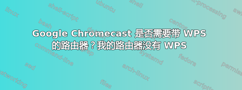 Google Chromecast 是否需要带 WPS 的路由器？我的路由器没有 WPS