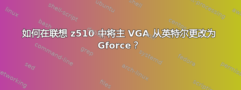 如何在联想 z510 中将主 VGA 从英特尔更改为 Gforce？