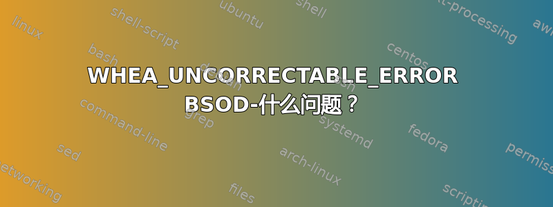 WHEA_UNCORRECTABLE_ERROR BSOD-什么问题？