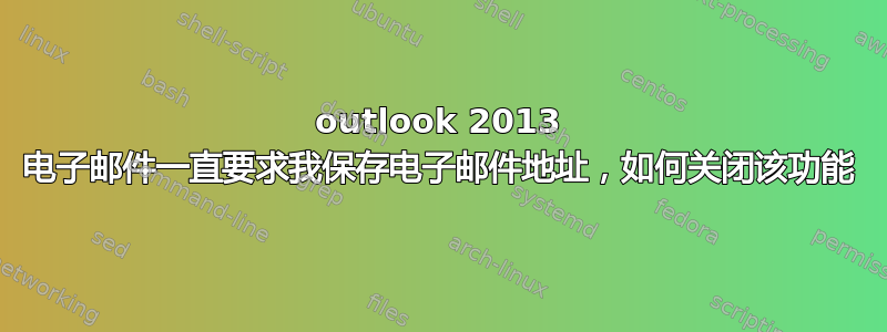 outlook 2013 电子邮件一直要求我保存电子邮件地址，如何关闭该功能