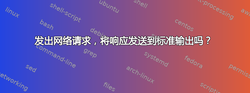 发出网络请求，将响应发送到标准输出吗？