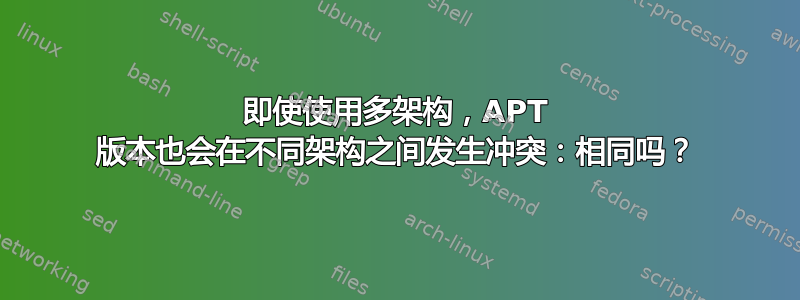 即使使用多架构，APT 版本也会在不同架构之间发生冲突：相同吗？