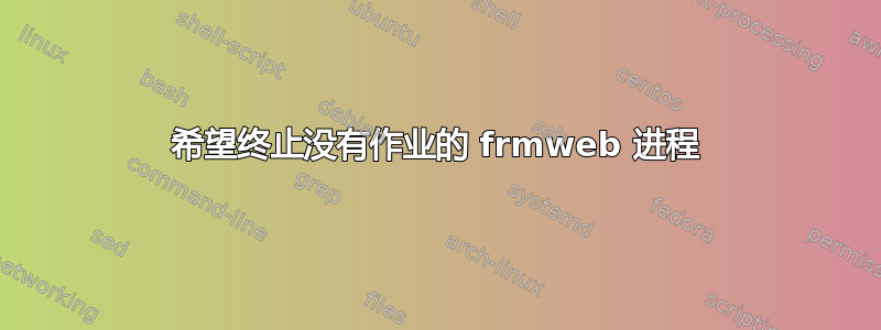 希望终止没有作业的 frmweb 进程