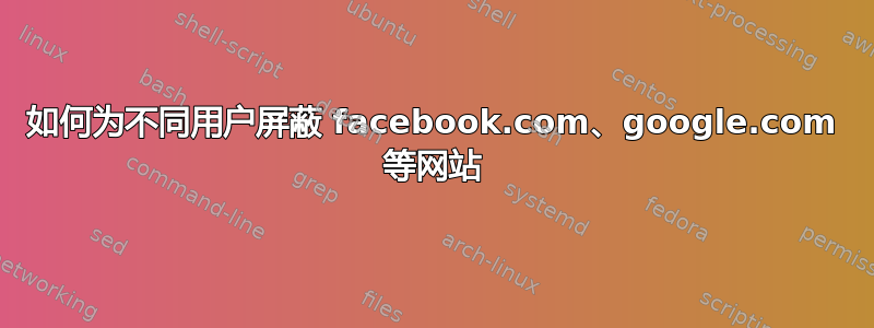 如何为不同用户屏蔽 facebook.com、google.com 等网站