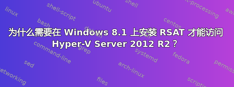 为什么需要在 Windows 8.1 上安装 RSAT 才能访问 Hyper-V Server 2012 R2？