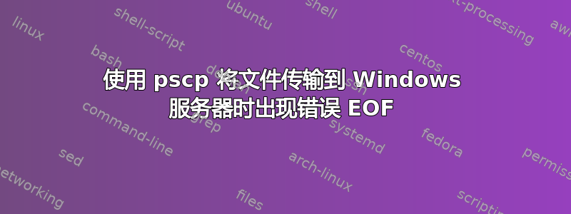 使用 pscp 将文件传输到 Windows 服务器时出现错误 EOF