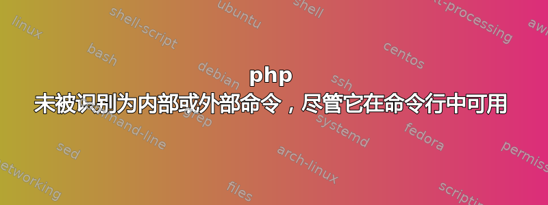 php 未被识别为内部或外部命令，尽管它在命令行中可用