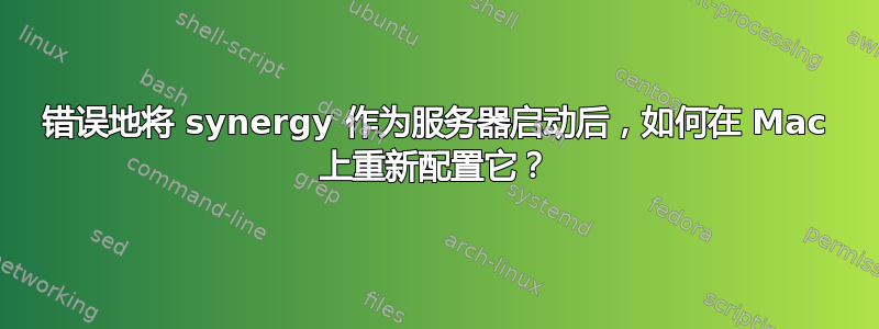 错误地将 synergy 作为服务器启动后，如何在 Mac 上重新配置它？