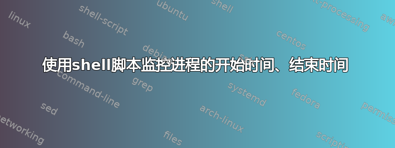 使用shell脚本监控进程的开始时间、结束时间