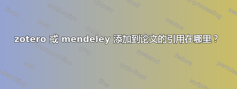 zotero 或 mendeley 添加到论文的引用在哪里？