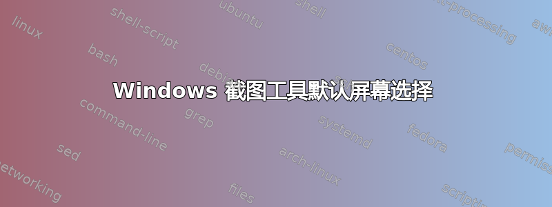 Windows 截图工具默认屏幕选择