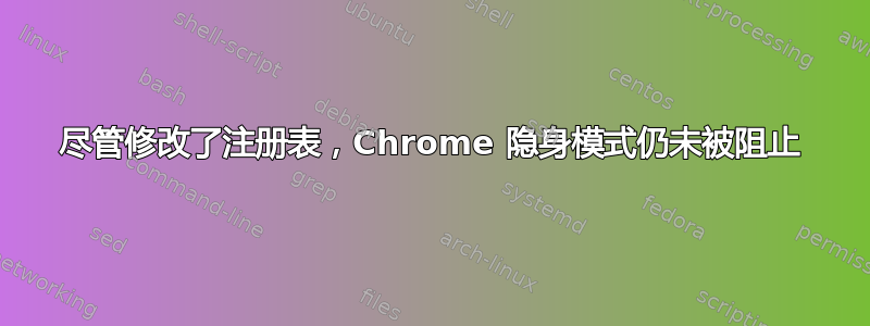 尽管修改了注册表，Chrome 隐身模式仍未被阻止