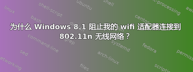 为什么 Windows 8.1 阻止我的 wifi 适配器连接到 802.11n 无线网络？