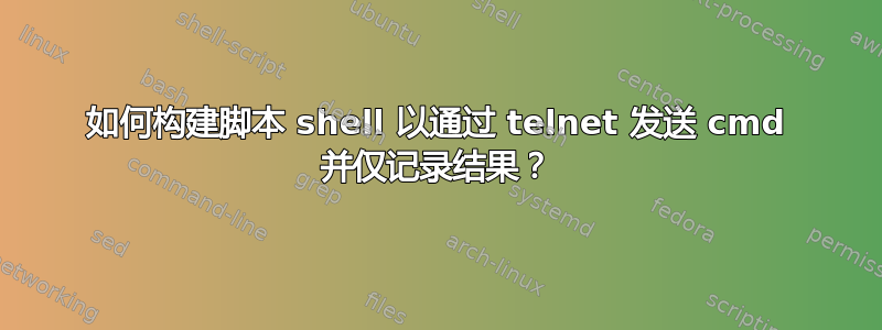 如何构建脚本 shell 以通过 telnet 发送 cmd 并仅记录结果？