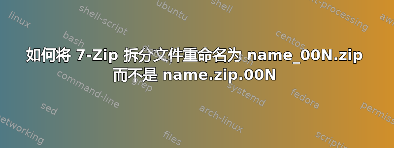 如何将 7-Zip 拆分文件重命名为 name_00N.zip 而不是 name.zip.00N