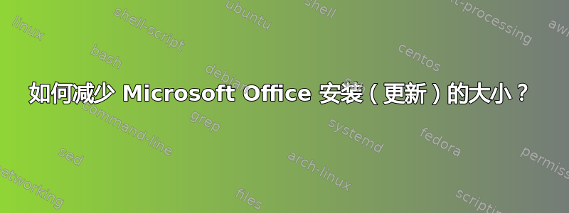 如何减少 Microsoft Office 安装（更新）的大小？