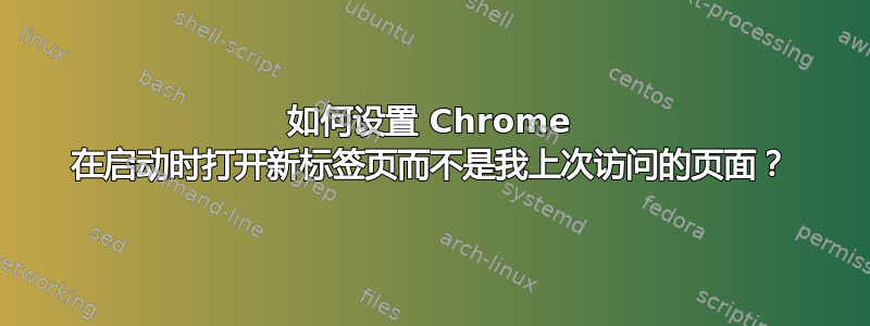 如何设置 Chrome 在启动时打开新标签页而不是我上次访问的页面？