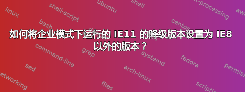 如何将企业模式下运行的 IE11 的降级版本设置为 IE8 以外的版本？