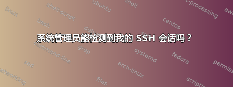 系统管理员能检测到我的 SSH 会话吗？