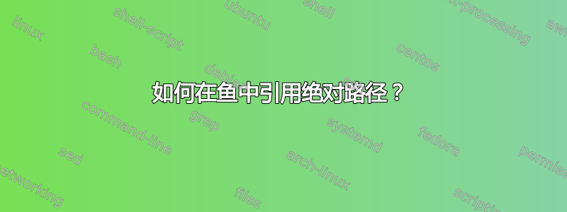 如何在鱼中引用绝对路径？