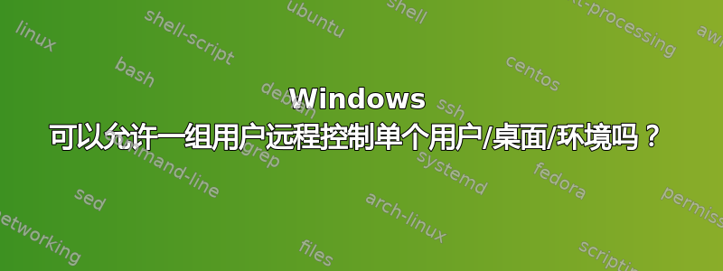 Windows 可以允许一组用户远程控制单个用户/桌面/环境吗？