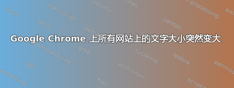 Google Chrome 上所有网站上的文字大小突然变大