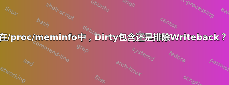 在/proc/meminfo中，Dirty包含还是排除Writeback？