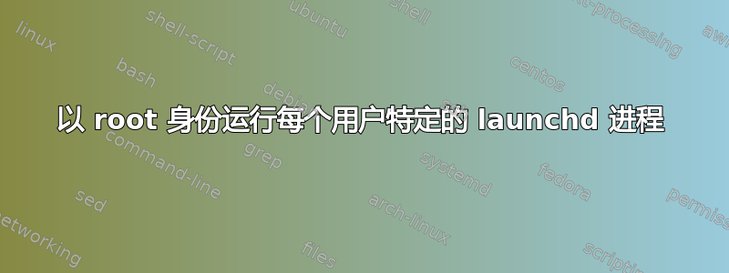 以 root 身份运行每个用户特定的 launchd 进程