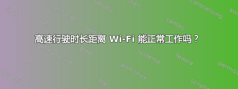 高速行驶时长距离 Wi-Fi 能正常工作吗？