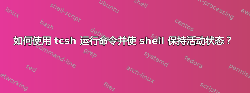 如何使用 tcsh 运行命令并使 shell 保持活动状态？