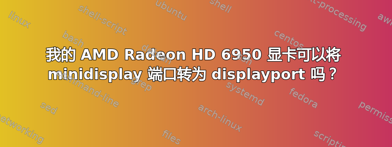 我的 AMD Radeon HD 6950 显卡可以将 minidisplay 端口转为 displayport 吗？