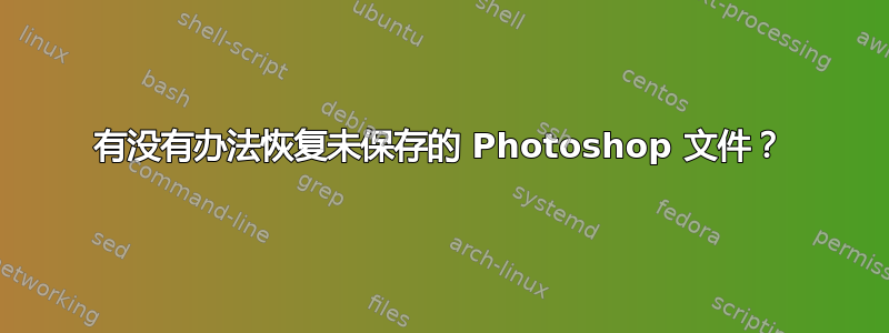 有没有办法恢复未保存的 Photoshop 文件？