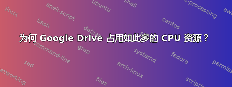 为何 Google Drive 占用如此多的 CPU 资源？